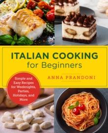 Italian Cooking for Beginners : Simple and Easy Recipes for Weeknights, Parties, Holidays, and More