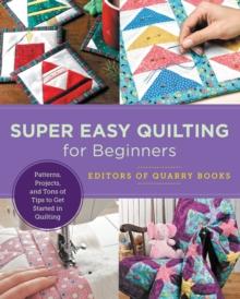 Super Easy Quilting for Beginners : Patterns, Projects, and Tons of Tips to Get Started in Quilting