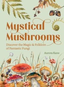 Mystical Mushrooms : Discover the Magic & Folklore of Fantastic Fungi