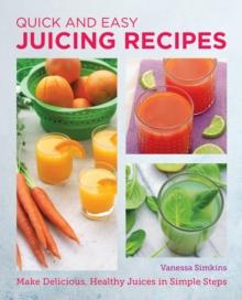 Quick and Easy Juicing Recipes : Make Delicious, Healthy Juices in Simple Steps