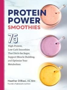 Protein Power Smoothies : 75 High-Protein, Low-Carb Smoothies That Ditch the Sugar, Support Muscle-Building, and Optimize Your Metabolism