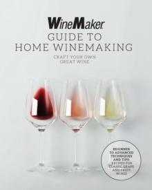 The WineMaker Guide to Home Winemaking : Craft Your Own Great Wine * Beginner to Advanced Techniques and Tips * Recipes for Classic Grape and Fruit Wines