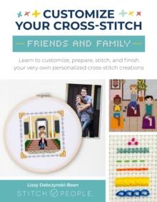 Customize Your Cross-Stitch: Friends and Family : Learn to customize, prepare, stitch, and finish your very own personalized cross-stitch creations