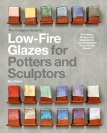 The Complete Guide to Low-Fire Glazes for Potters and Sculptors : Techniques, Recipes, and Inspiration for Low-Temperature Firing with Big Results