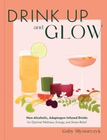 Drink Up and Glow : Non-Alcoholic, Adaptogen-Infused Drinks for Optimal Wellness, Energy, and Stress Relief