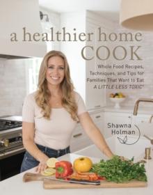 A Healthier Home Cook : Whole Food Recipes, Techniques, and Tips for Families That Want to Eat A Little Less Toxic