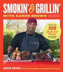 Smokin' and Grillin' with Aaron Brown : More Than 100 Spectacular Recipes for Cooking Outdoors