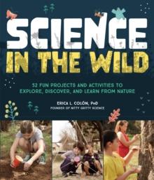 Science in the Wild : 52 Fun Projects and Activities to Explore, Discover, and Learn from Nature