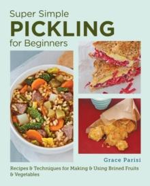 Super Simple Pickling for Beginners : Recipes and Techniques for Making and Using Brined Fruits and Vegetables