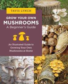 Grow Your Own Mushrooms: A Beginner's Guide : An Illustrated Guide to Cultivating Your Own Mushrooms at Home