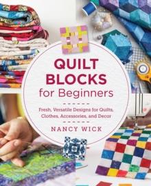 Quilt Blocks for Beginners : Fresh, Versatile Designs for Quilts, Clothes, Accessories, and Decor