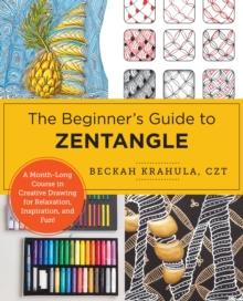 The Beginner's Guide to Zentangle : A Month-Long Course in Creative Drawing for Relaxation, Inspiration, and Fun!