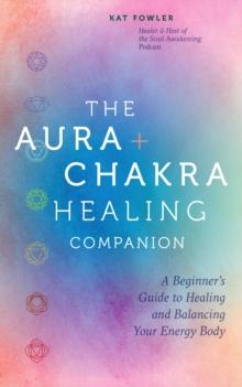 The Aura & Chakra Healing Companion : A Beginners Guide to Healing and Balancing Your Energy Body