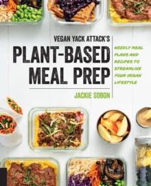 Vegan Yack Attack's Plant-Based Meal Prep : Weekly Meal Plans and Recipes to Streamline Your Vegan Lifestyle