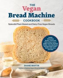 The Vegan Bread Machine Cookbook : Splendid Plant-Based and Dairy-Free Vegan Breads