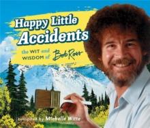 Happy Little Accidents : The Wit & Wisdom of Bob Ross