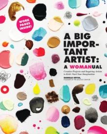 A Big Important Artist: A Womanual : Creative Projects and Inspiring Artists to Kick-Start Your Imagination