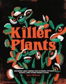 Killer Plants : Growing and Caring for Flytraps, Pitcher Plants, and Other Deadly Flora