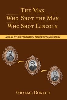 Man Who Shot the Man Who Shot Lincoln : And 44 Other Forgotten Figures from History