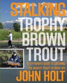 Stalking Trophy Brown Trout : A Fly-Fisher's Guide to Catching the Biggest Trout of Your Life