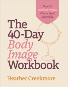 The 40Day Body Image Workbook  Hope for Christian Women Who`ve Tried Everything