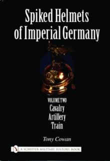 Spiked Helmets of Imperial Germany : Volume II - Cavalry  Artillery  Train