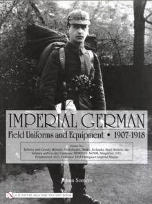 Imperial German Field Uniforms and Equipment 1907-1918 : Volume II:Infantry and Cavalry Helmets: Pickelhaube, Shako, Tschapka, Steel Helmets, etc.; Infantry and Cavalry Uniforms: M1907/10, M1908, Simp