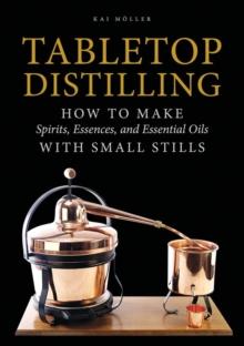 Tabletop Distilling : How to Make Spirits, Essences, and Essential Oils with Small Stills