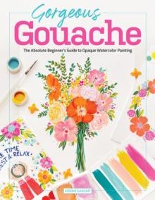 Gorgeous Gouache : The Absolute Beginner's Guide to Opaque Watercolor Painting