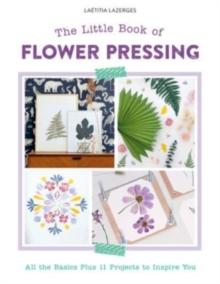 The Little Book of Flower Pressing : All the Basics Plus 11 Projects to Inspire You