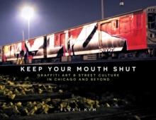 Keep Your Mouth Shut : Graffiti Art & Street Culture in Chicago and Beyond