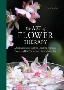 The Art of Flower Therapy : A Comprehensive Guide to Using the Energy of Flowers to Heal, Thrive, and Live a Vibrant Life