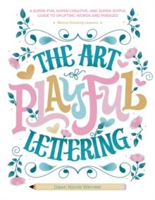 The Art of Playful Lettering : A Super-Fun, Super-Creative, and Super-Joyful Guide to Uplifting Words and Phrases - Includes Bonus Drawing Lessons