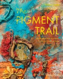 The Pigment Trail : Inspiration from the Colors, Textures, and People of India