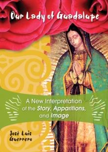 Our Lady of Guadalupe : A New Interpretation of the Story, Apparitions, and Image