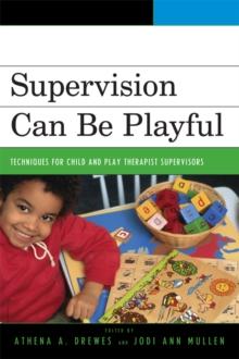 Supervision Can Be Playful : Techniques for Child and Play Therapist Supervisors