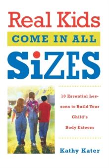 Real Kids Come in All Sizes : Ten Essential Lessons to Build Your Child's Body Esteem