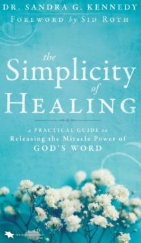 The Simplicity of Healing : A Practical Guide to Releasing the Miracle Power of God's Word