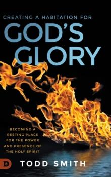 Creating a Habitation for God's Glory : Becoming a Resting Place for the Power and Presence of the Holy Spirit