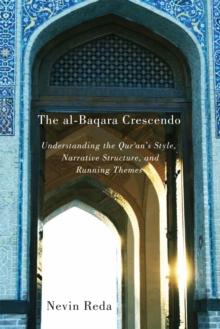 The al-Baqara Crescendo : Understanding the Qur'an's Style, Narrative Structure, and Running Themes