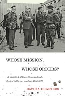 Whose Mission, Whose Orders? : British Civil-Military Command and Control in Northern Ireland, 1968-1974