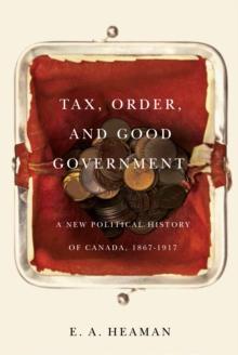 Tax, Order, and Good Government : A New Political History of Canada, 1867-1917