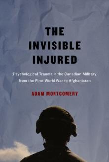 Invisible Injured : Psychological Trauma in the Canadian Military from the First World War to Afghanistan