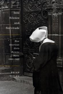 Into Silence and Servitude : How American Girls Became Nuns, 1945-1965