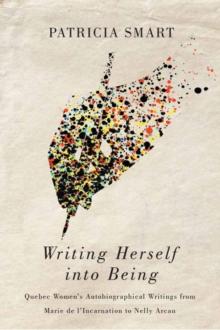 Writing Herself into Being : Quebec Women's Autobiographical Writings from Marie de l'Incarnation to Nelly Arcan