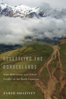 Resettling the Borderlands : State Relocations and Ethnic Conflict in the South Caucasus