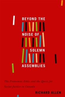 Beyond the Noise of Solemn Assemblies : The Protestant Ethic and the Quest for Social Justice in Canada