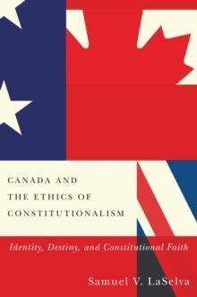 Canada and the Ethics of Constitutionalism : Identity, Destiny, and Constitutional Faith