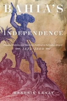 Bahia's Independence : Popular Politics and Patriotic Festival in Salvador, Brazil, 1824-1900