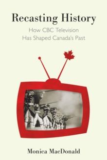 Recasting History : How CBC Television Has Shaped Canada's Past